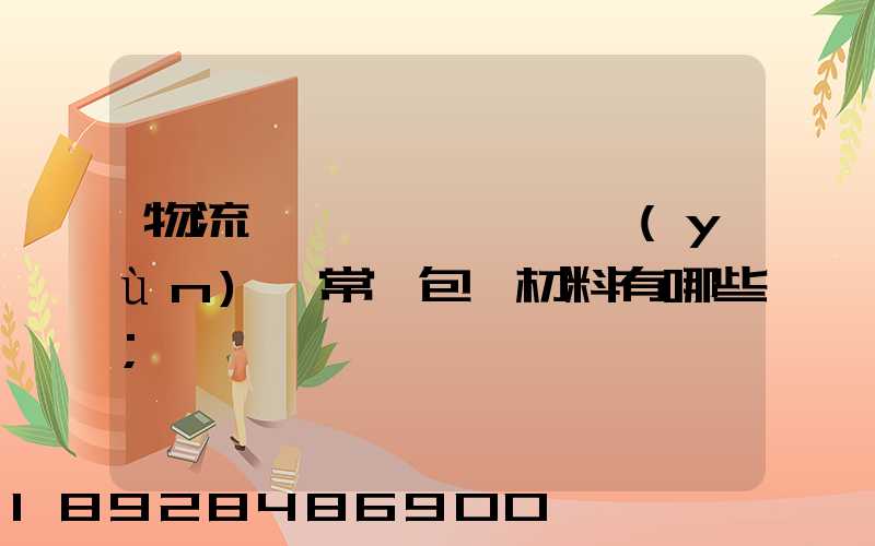 物流倉儲、運(yùn)輸常見包裝材料有哪些